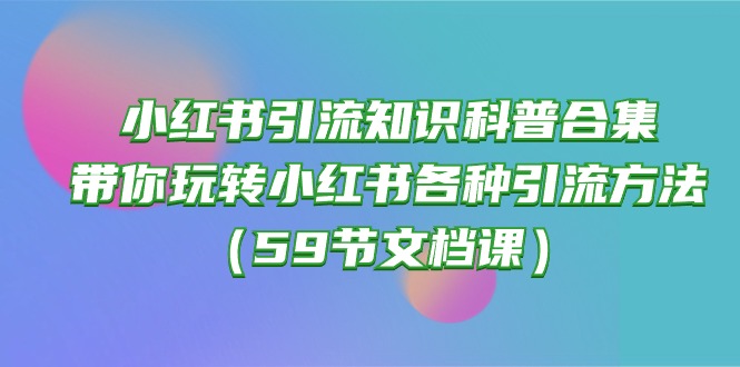 （10223期）小红书引流知识科普合集，带你玩转小红书各种引流方法（59节文档课）-源创文化-轻创终点站