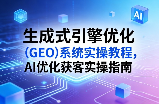 生成式引擎优化(GEO)系统实操教程,AI优化获客实操指南-源创文化-轻创终点站