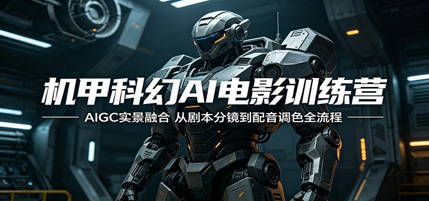 机甲科幻AI电影训练营:AIGC实景融合,从剧本分镜到配音调色全流程-源创文化-轻创终点站