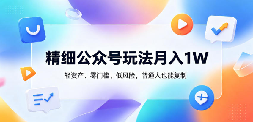 精细公众号玩法月入1W，轻资产、零门槛、低风险，普通人也能复制【揭秘】-源创文化-轻创终点站