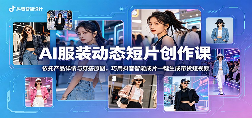 AI服装动态短片创作课：依托产品详情与穿搭原图，巧用抖音智能成片一键生成带货短视频-源创文化-轻创终点站