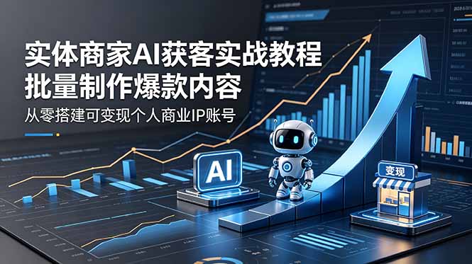 实体商家AI获客实战教程：批量制作爆款内容，从零搭建可变现个人商业IP账号-源创文化-轻创终点站