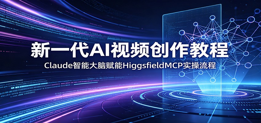 新一代AI视频创作教程：Claude智能大脑赋能，HiggsfieldMCP实操流程-源创文化-轻创终点站