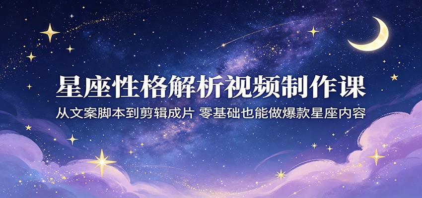 星座性格解析视频制作课：从文案脚本到剪辑成片，零基础也能做爆款星座内容-源创文化-轻创终点站