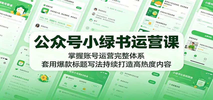 公众号小绿书运营课：掌握账号运营完整体系，套用爆款标题写法持续打造高热度内容-源创文化-轻创终点站
