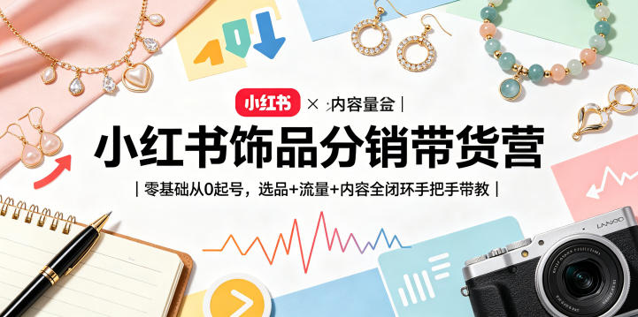 小红书饰品分销带货营｜零基础从0起号，选品+流量+内容全闭环手把手带教(更新0527)-源创文化-轻创终点站