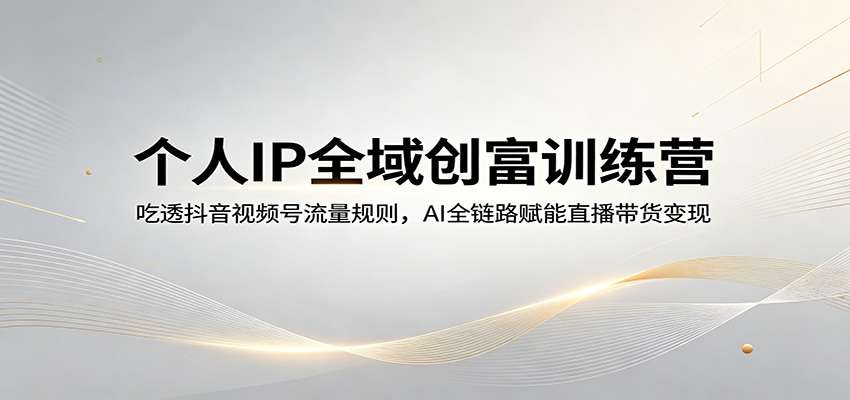 个人IP全域创富训练营：吃透抖音视频号流量规则，AI全链路赋能直播带货变现-源创文化-轻创终点站