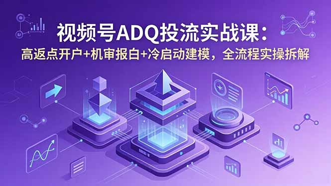 视频号ADQ投流实战课：高返点开户+机审报白+冷启动建模，全流程实操拆解-源创文化-轻创终点站