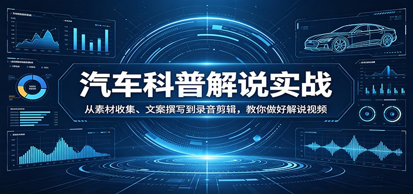 汽车科普解说实战：从素材收集、文案撰写到录音剪辑，教你做好解说视频-源创文化-轻创终点站
