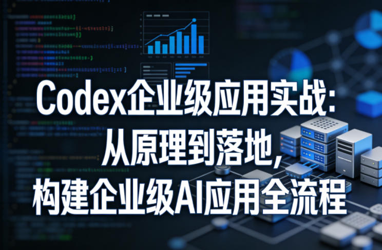 Codex企业级应用实战：从原理到落地，构建企业级AI应用全流程-源创文化-轻创终点站