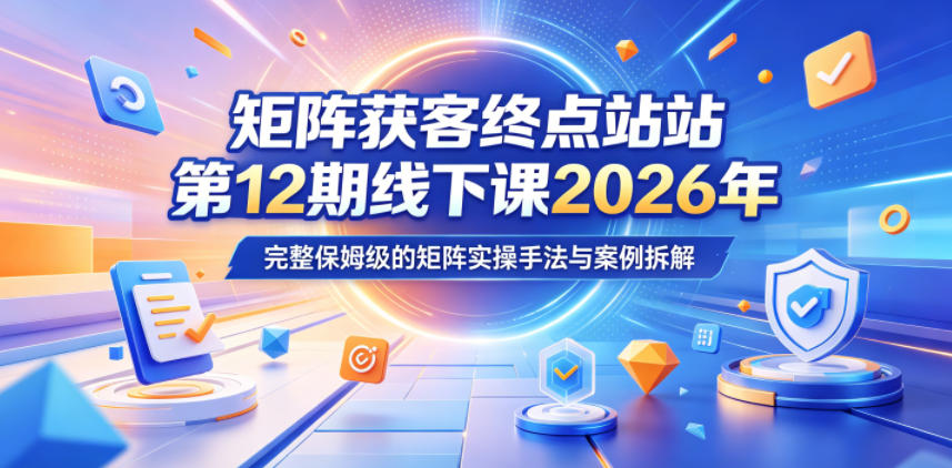 矩阵获客终点站第12期线下课2026年5月22-23号，完整保姆级的矩阵实操手法与案例拆解-源创文化-轻创终点站