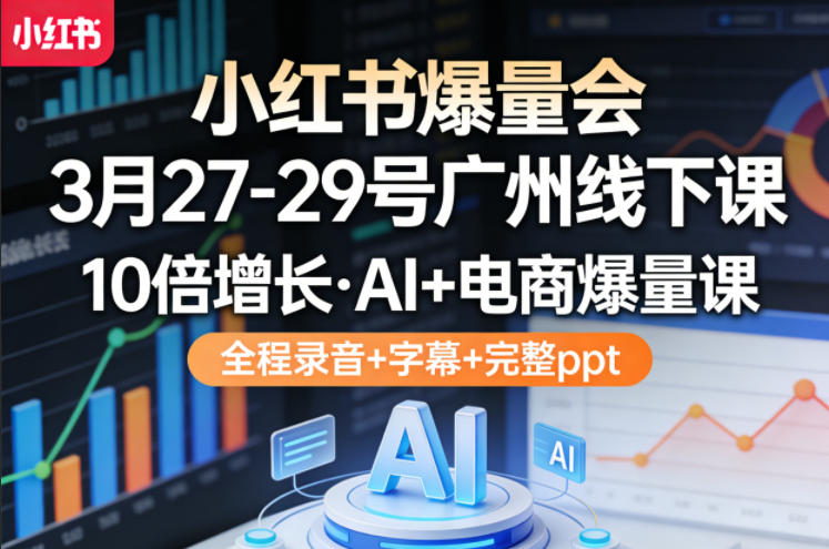 小红书爆量会3月27-29号广州线下课，10倍增长，AI+电商爆量课，全程录音+字幕+完整ppt-源创文化-轻创终点站