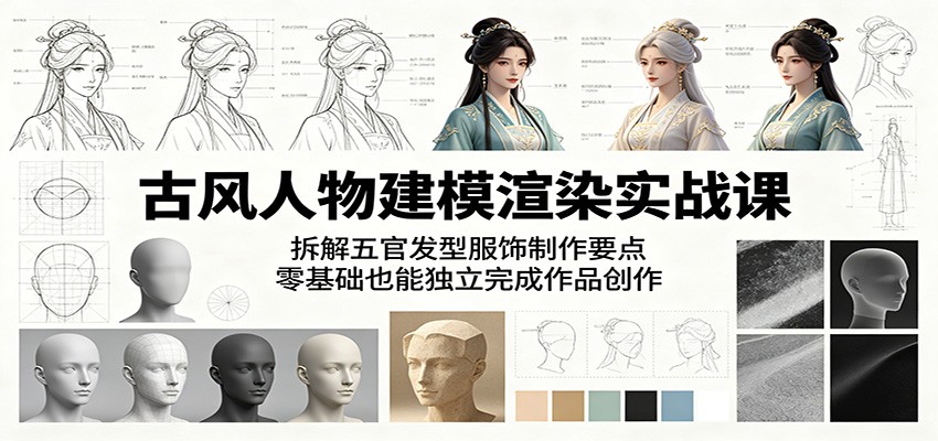 古风人物建模渲染实战课：拆解五官发型服饰制作要点，零基础也能独立完成作品创作-源创文化-轻创终点站