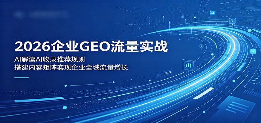 2026企业GEO流量实战：解读AI收录推荐规则，搭建内容矩阵实现企业全域流量增长-源创文化-轻创终点站