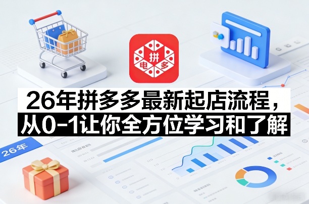 26年拼多多最新起店流程，从0-1让你全方位学习和了解(05月28日更新)-源创文化-轻创终点站