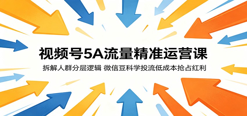 视频号5A流量精准运营课：拆解人群分层逻辑，微信豆科学投流低成本抢占红利-源创文化-轻创终点站