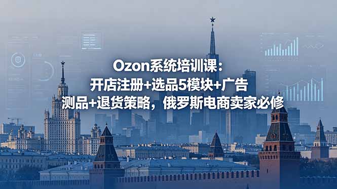 Ozon系统培训课：开店注册+选品5模块+广告测品+退货策略，俄罗斯电商卖家必修-源创文化-轻创终点站