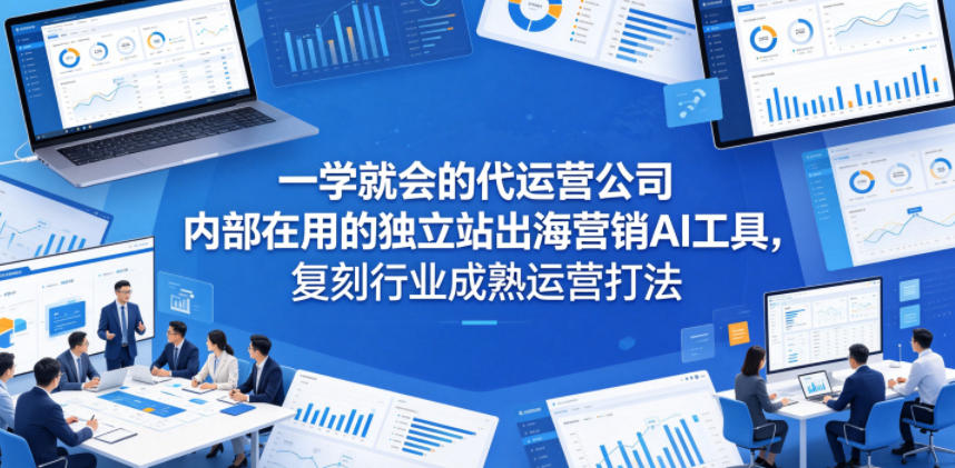 一学就会的代运营公司内部在用的独立站出海营销AI工具，复刻行业成熟运营打法-源创文化-轻创终点站