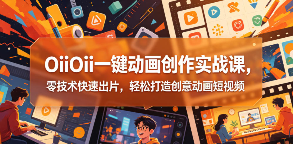 OiiOii一键动画创作实战课，零技术快速出片，轻松打造创意动画短视频-源创文化-轻创终点站