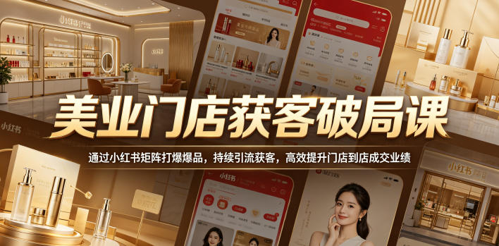 美业门店获客破局课，通过小红书矩阵打爆爆品，持续引流获客，高效提升门店到店成交业绩-源创文化-轻创终点站