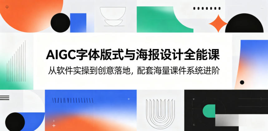 AIGC字体版式与海报设计全能课,从软件实操到创意落地,配套海量课件系统进阶-源创文化-轻创终点站