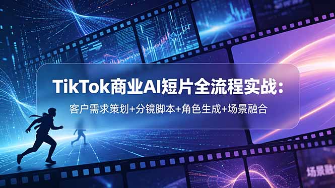 TikTok商业AI短片全流程实战：客户需求策划+分镜脚本+角色生成+场景融合-源创文化-轻创终点站