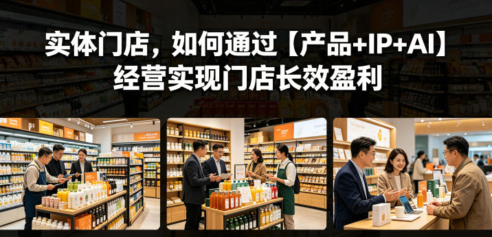 实体门店，如何通过【产品+IP+AI】经营实现门店长效盈利-源创文化-轻创终点站