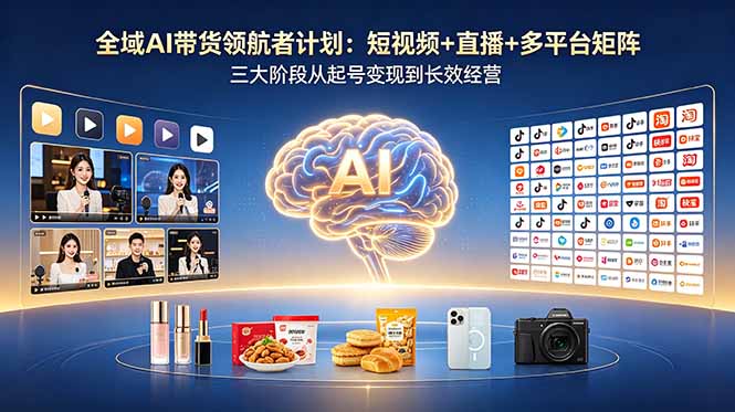 全域AI带货领航者计划：短视频+直播+多平台矩阵，三大阶段从起号变现到长效经营-源创文化-轻创终点站