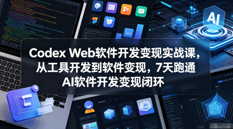 Codex Web软件开发变现实战课,从工具开发到软件变现,7天跑通AI软件开发变现闭环-源创文化-轻创终点站