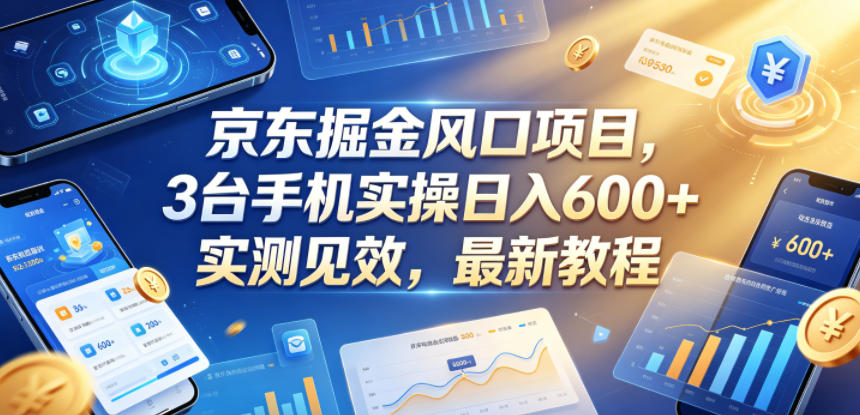 京东掘金风口项目，3台手机实操日入600+，实测见效，最新教程【揭秘】-源创文化-轻创终点站
