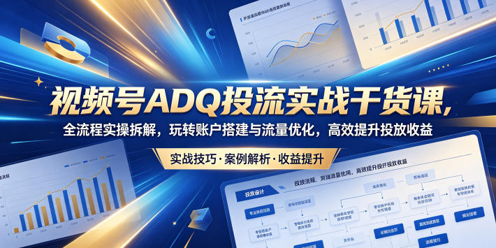 视频号ADQ投流实战干货课，全流程实操拆解，玩转账户搭建与流量优化，高效提升投放收益-源创文化-轻创终点站