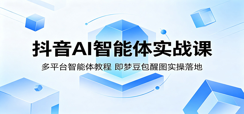 抖音AI智能体实战课：多平台智能体教程，即梦豆包醒图实操落地-源创文化-轻创终点站