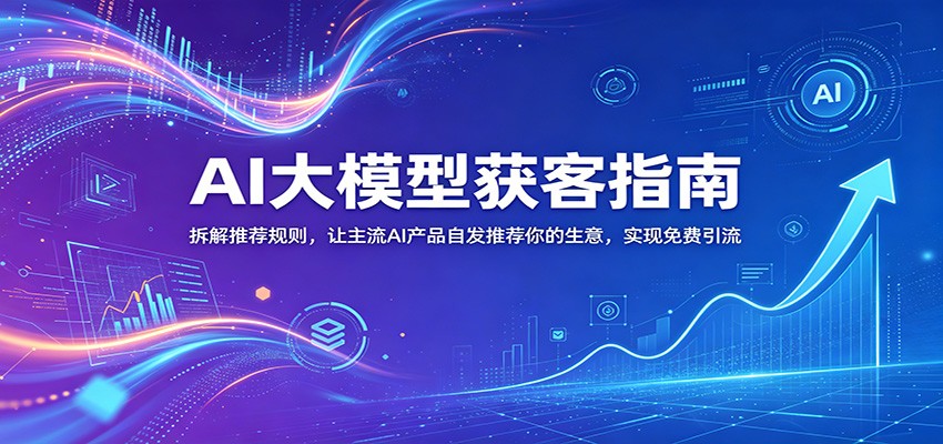 AI大模型获客指南：拆解推荐规则，让主流AI产品自发推荐你的生意 ，实现免费引流-源创文化-轻创终点站