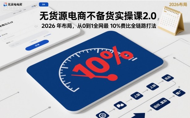 无货源电商不备货实操课2.0，2026年布局，从0到1全网最低10%费比全链路打法【更新26年3月】-源创文化-轻创终点站