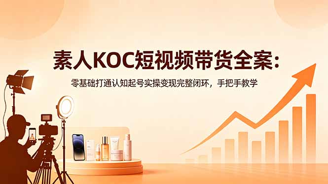 素人KOC短视频带货全案:零基础打通认知起号实操变现完整闭环,手把手教学-源创文化-轻创终点站