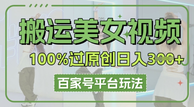 搬运美女视频100%过原创大揭秘,百家号平台玩法,轻松日入3张(可矩阵)-源创文化-轻创终点站