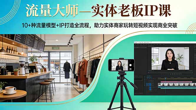 流量大师—实体老板IP课：10+种流量模型+IP打造全流程，助力实体商家玩转短视频实现商业突破-源创文化-轻创终点站