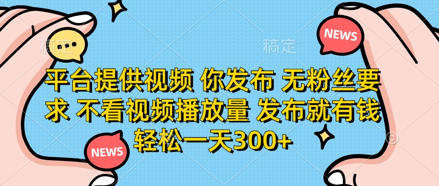 (14317期)平台提供视频 你发布 无粉丝要求 不看视频播放量 发布就有钱 轻松一天300+-源创文化-轻创终点站