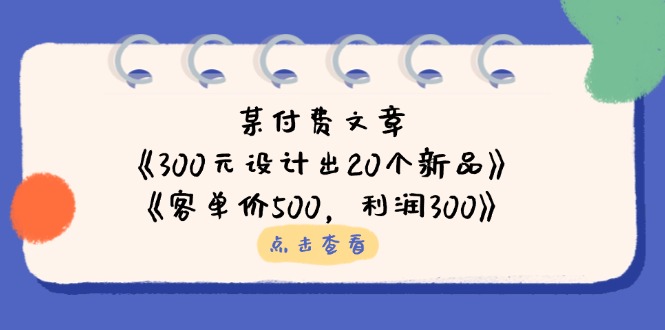 （14209期）某付费文章：《300元设计出20个新品》+《客单价500，利润300》-源创文化-轻创终点站