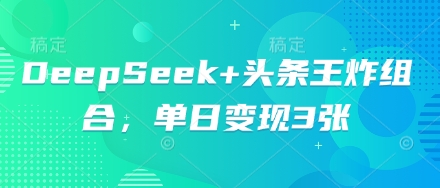 DeepSeek+头条王炸组合,单日变现3张-源创文化-轻创终点站