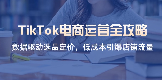 （14343期）TikTok电商运营全攻略，数据驱动选品定价，低成本引爆店铺流量-源创文化-轻创终点站