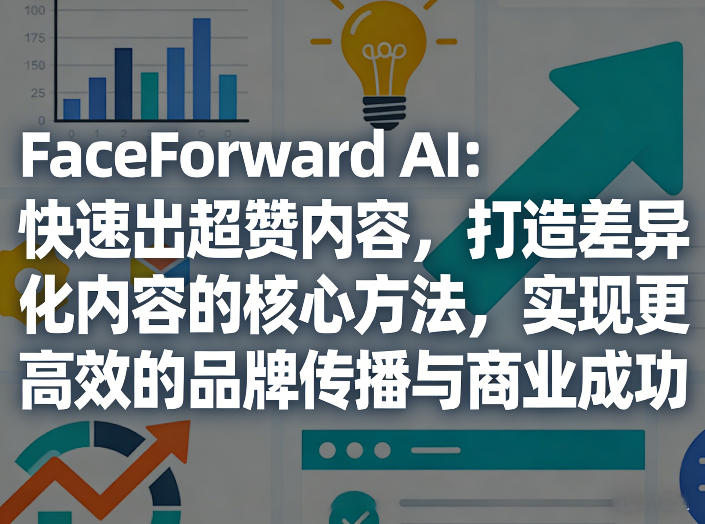 FaceForward AI:快速出超赞内容,打造差异化内容的核心方法,实现更高效的品牌传播与商业成功-源创文化-轻创终点站