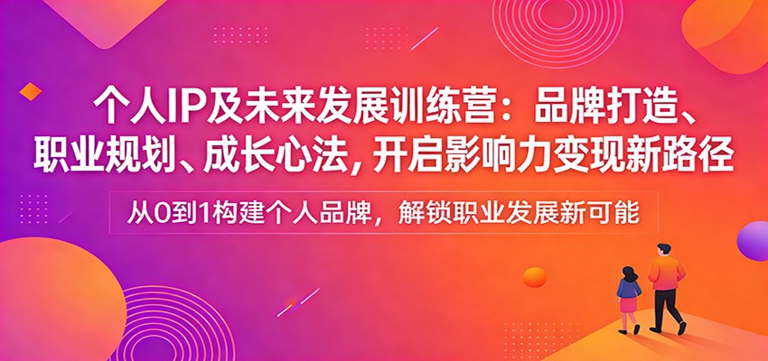 个人IP及未来发展训练营：品牌打造、职业规划、成长心法，开启影响力变现新路径-源创文化-轻创终点站