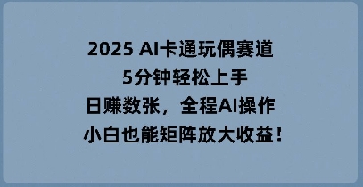 2025 AI卡通玩偶赛道,5分钟轻松上手,日入数张,全程AI操作,小白也能矩阵放大收益-源创文化-轻创终点站