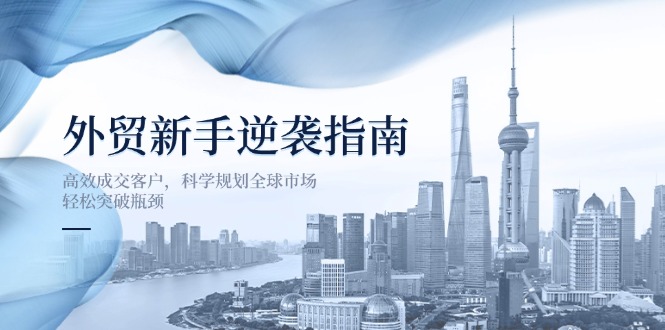 (14201期)外贸新手逆袭指南:高效成交客户,科学规划全球市场,轻松突破瓶颈-源创文化-轻创终点站