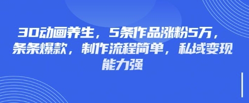 3D动画养生,5条作品涨粉5万,条条爆款,制作流程简单,私域变现能力强-源创文化-轻创终点站