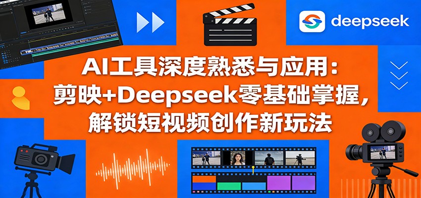 AI工具深度熟悉与应用：剪映+Deepseek零基础掌握，解锁短视频创作新玩法-源创文化-轻创终点站