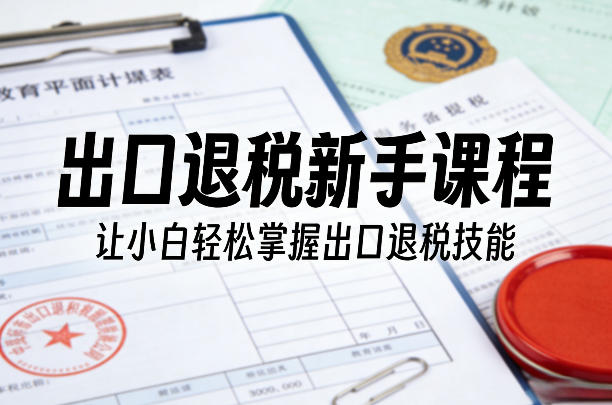 出口退税新手课程,让小白轻松掌握出口退税技能-源创文化-轻创终点站