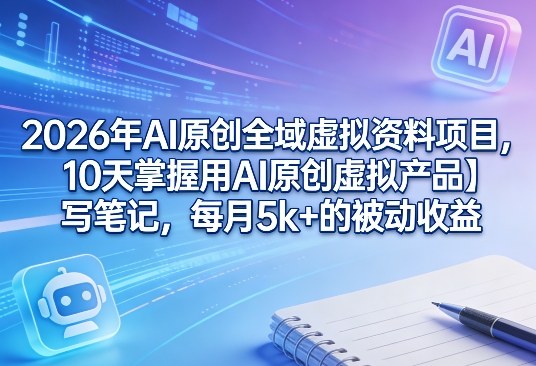 2026年AI原创全域虚拟资料项目,10天掌握用AI原创虚拟产品+写笔记,每月5k+的被动收益-源创文化-轻创终点站