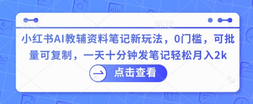 小红书AI教辅资料笔记新玩法，0门槛，可批量可复制，一天十分钟发笔记轻松月入2k-源创文化-轻创终点站